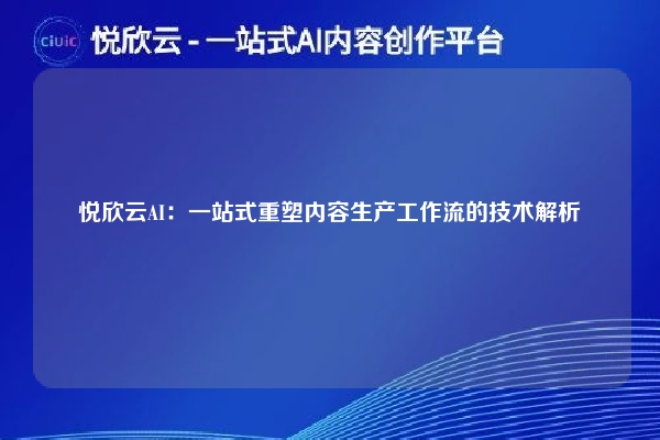 悦欣云AI:一站式重塑内容生产工作流的技术解析