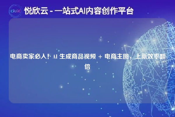 电商卖家必入！AI 生成商品视频 + 电商主图，上新效率翻倍