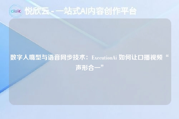 数字人嘴型与语音同步技术:ExecutionAi 如何让口播视频“声形合一”