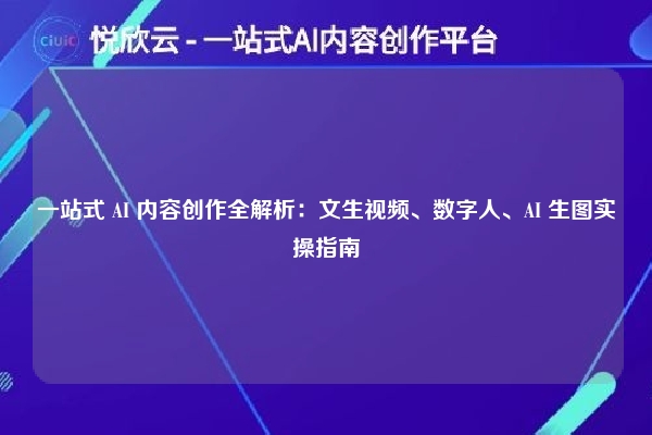 一站式 AI 内容创作全解析：文生视频、数字人、AI 生图实操指南