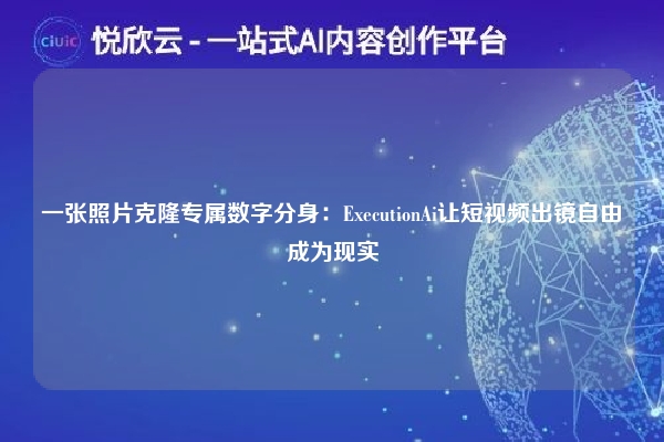 一张照片克隆专属数字分身：ExecutionAi让短视频出镜自由成为现实