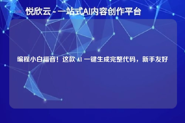 编程小白福音！这款 AI 一键生成完整代码，新手友好