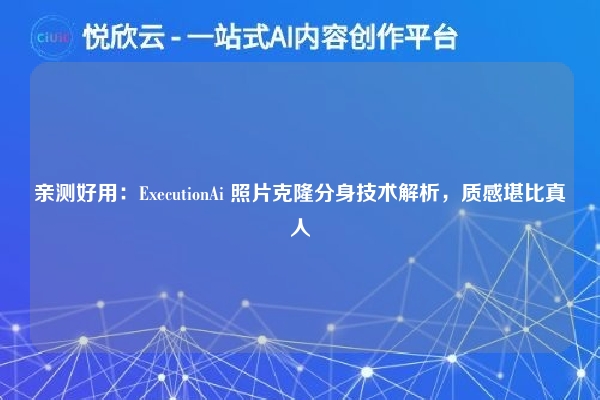 亲测好用：ExecutionAi 照片克隆分身技术解析，质感堪比真人