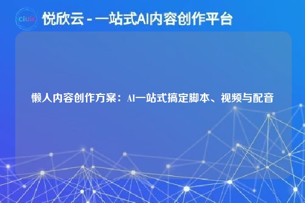 懒人内容创作方案：AI一站式搞定脚本、视频与配音