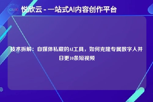 技术拆解：自媒体私藏的AI工具，如何克隆专属数字人并日更10条短视频