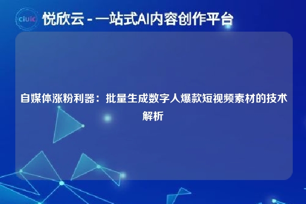自媒体涨粉利器：批量生成数字人爆款短视频素材的技术解析